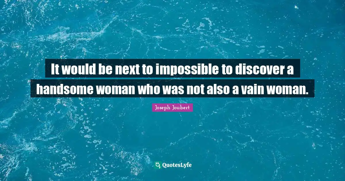 It would be next to impossible to discover a handsome woman who was not also a vain woman.