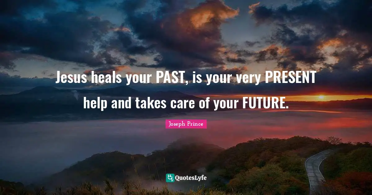 Your Past Quotes: "Jesus heals your PAST, is your very PRESENT help and takes care of your FUTURE."