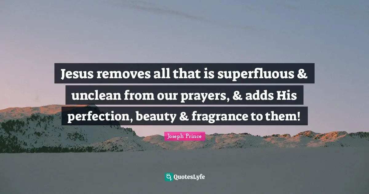 Prayers Quotes: "Jesus removes all that is superfluous & unclean from our prayers, & adds His perfection, beauty & fragrance to them!"