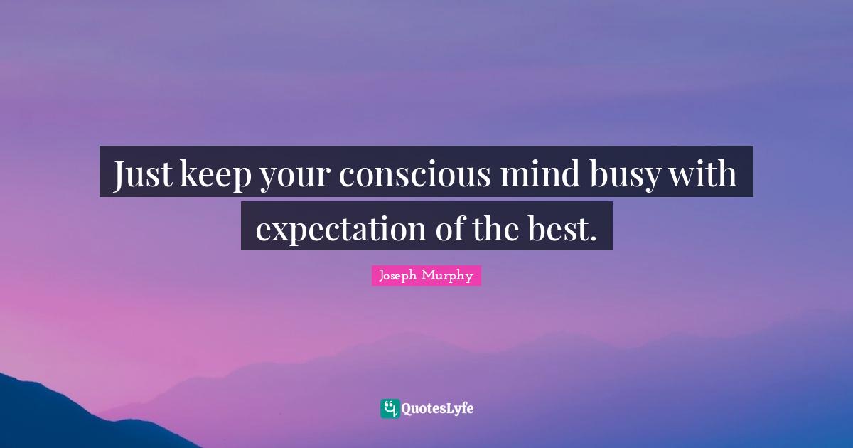 Joseph Murphy Quotes: "Just keep your conscious mind busy with expectation of the best."