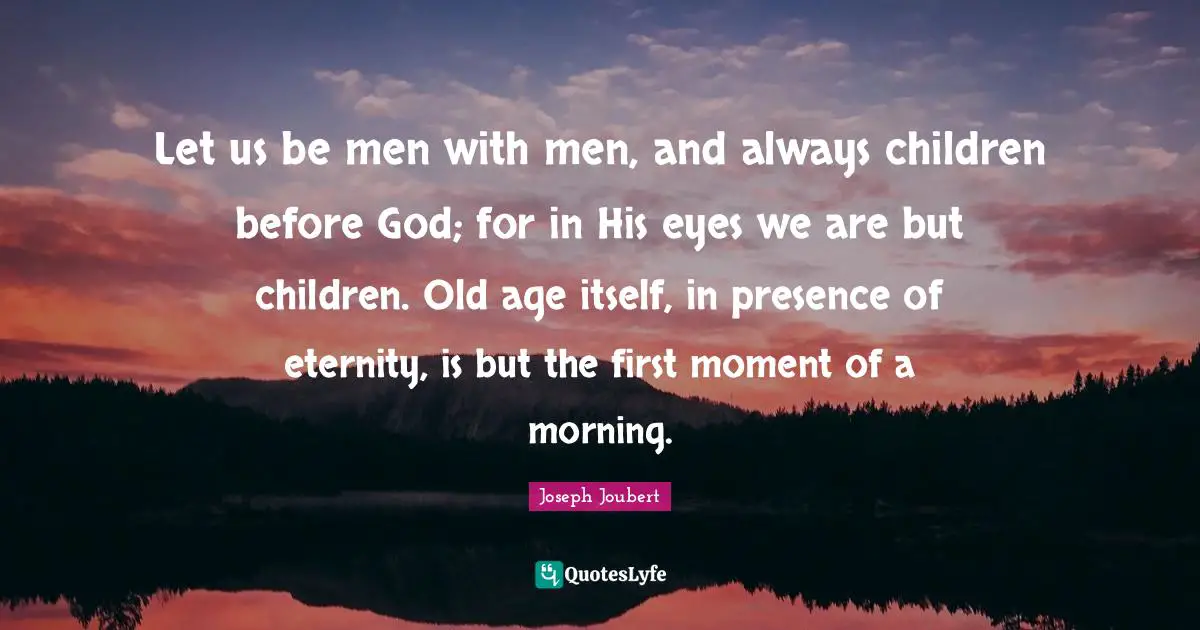 Let us be men with men, and always children before God; for in His eyes we are but children. Old age itself, in presence of eternity, is but the first moment of a morning.