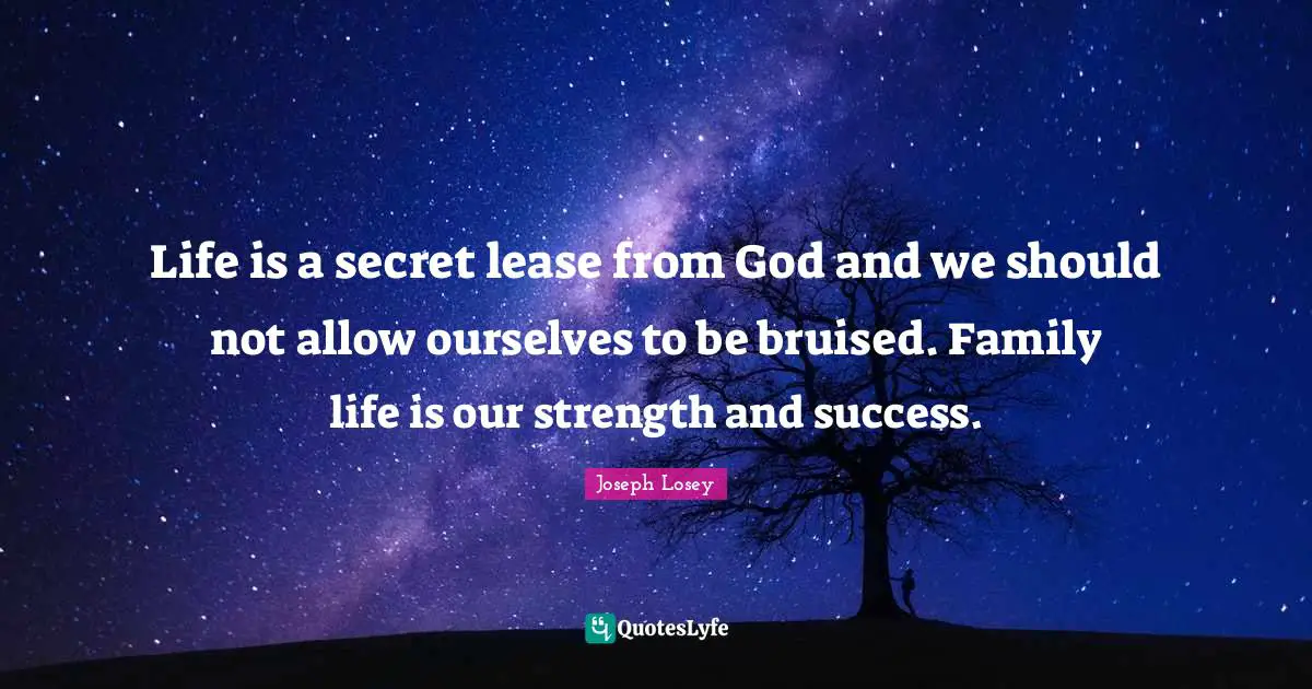Life is a secret lease from God and we should not allow ourselves to be bruised. Family life is our strength and success.