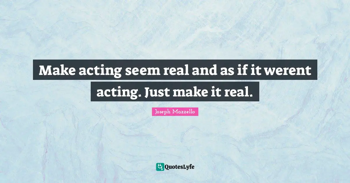 Make acting seem real and as if it werent acting. Just make it real.