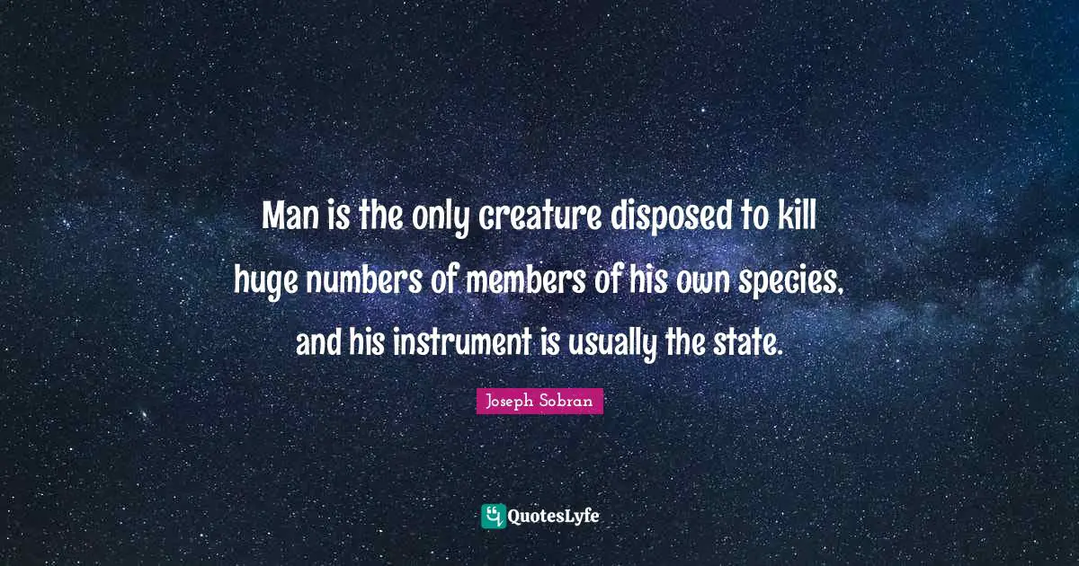 Man is the only creature disposed to kill huge numbers of members of his own species, and his instrument is usually the state.
