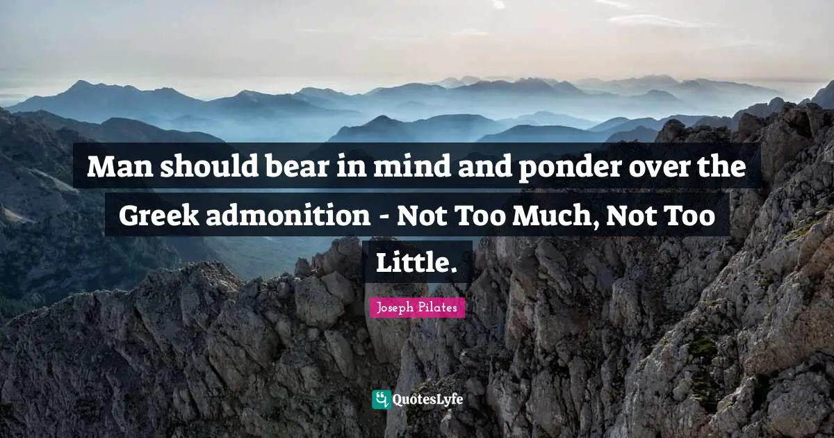 Joseph Pilates Quotes: "Man should bear in mind and ponder over the Greek admonition - Not Too Much, Not Too Little."