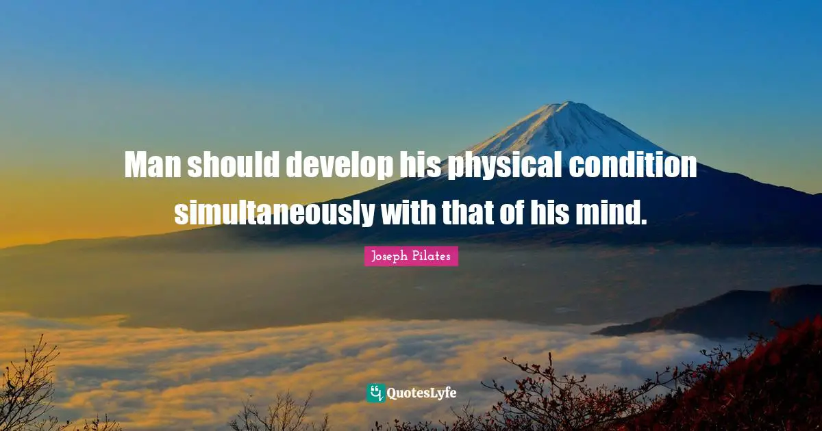 Joseph Pilates Quotes: "Man should develop his physical condition simultaneously with that of his mind."