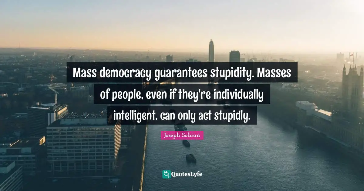 Mass democracy guarantees stupidity. Masses of people, even if they're individually intelligent, can only act stupidly.