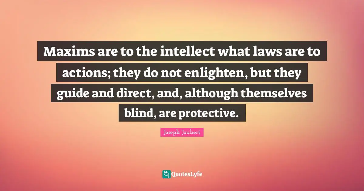 Maxims are to the intellect what laws are to actions; they do not enlighten, but they guide and direct, and, although themselves blind, are protective.