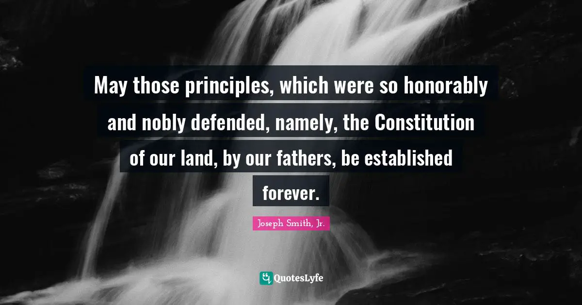 Joseph Smith Jr. Quotes: "May those principles, which were so honorably and nobly defended, namely, the Constitution of our land, by our fathers, be established forever."