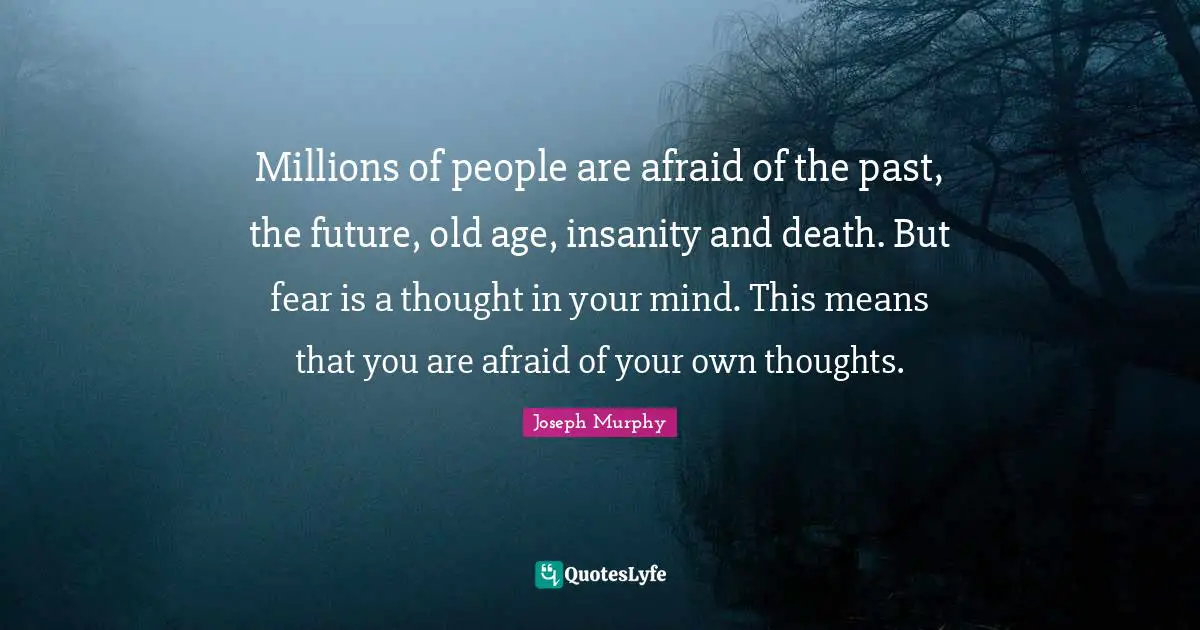Old Age Quotes: "Millions of people are afraid of the past, the future, old age, insanity and death. But fear is a thought in your mind. This means that you are afraid of your own thoughts."