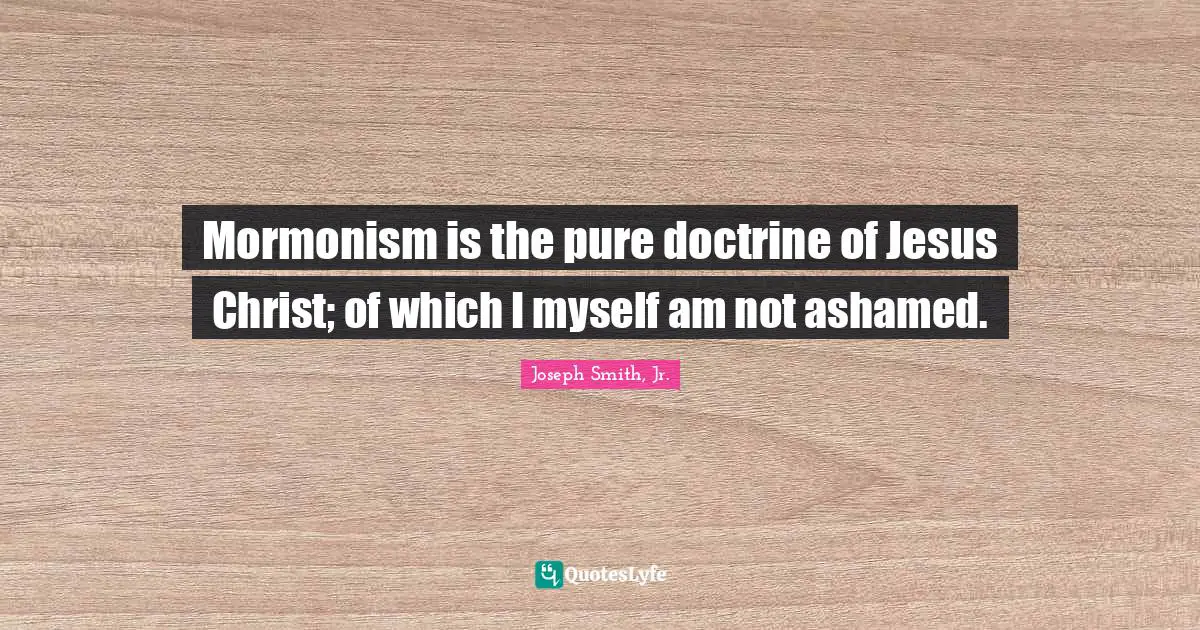 Joseph Smith Jr. Quotes: "Mormonism is the pure doctrine of Jesus Christ; of which I myself am not ashamed."