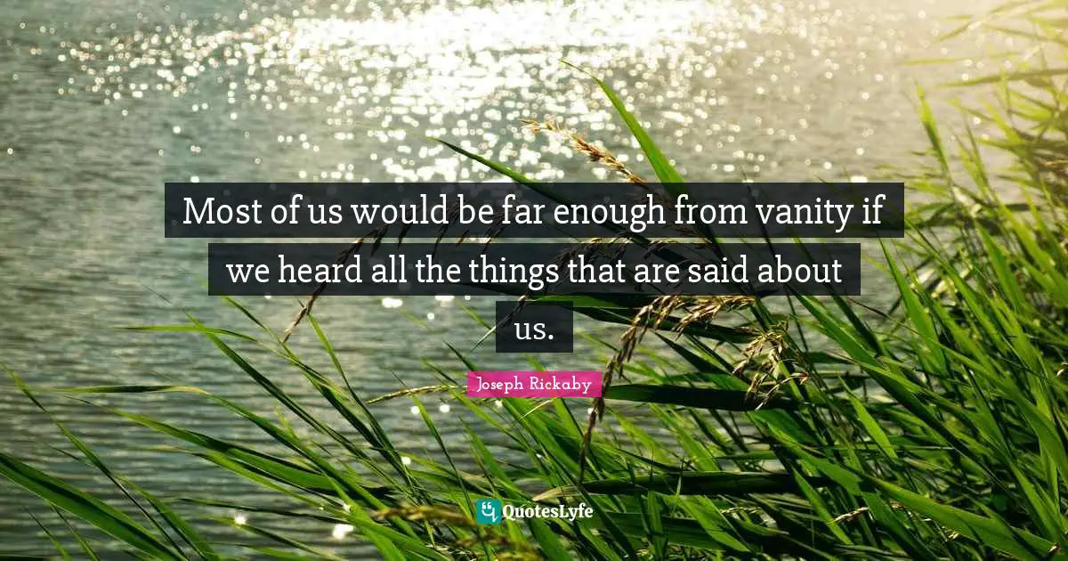 Most of us would be far enough from vanity if we heard all the things that are said about us.