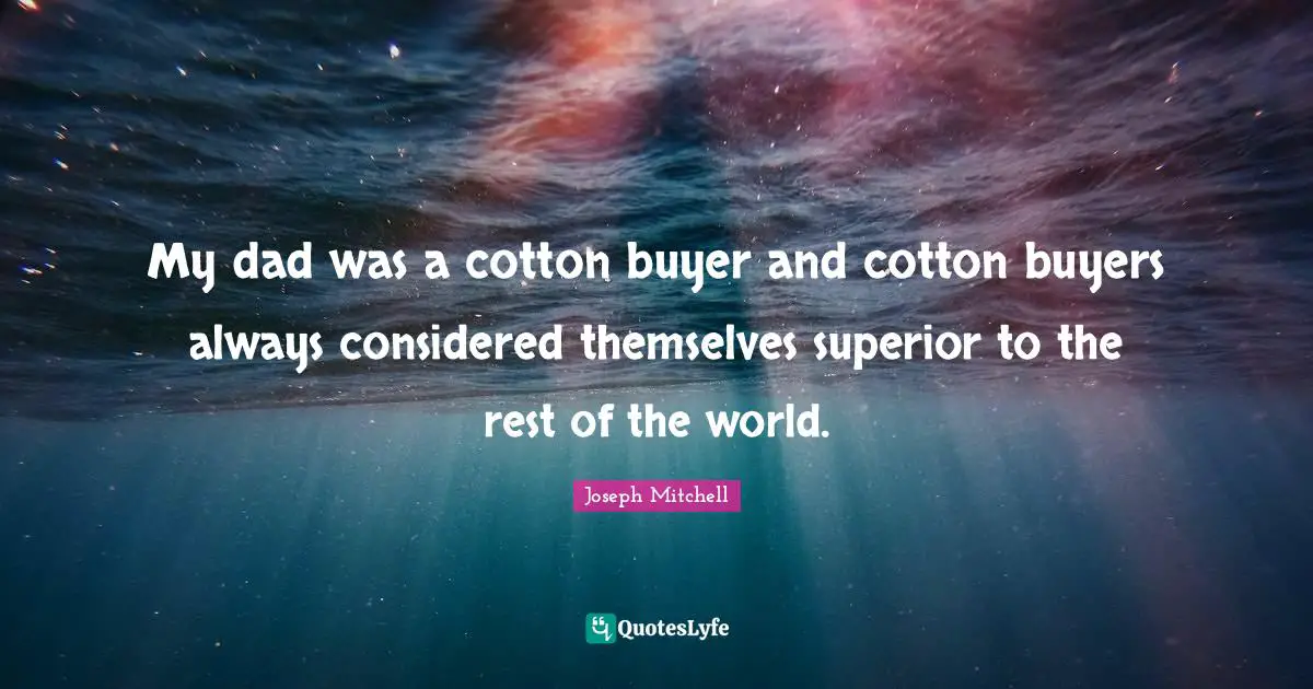 My dad was a cotton buyer and cotton buyers always considered themselves superior to the rest of the world.