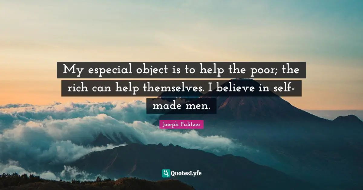 My especial object is to help the poor; the rich can help themselves. I believe in self-made men.