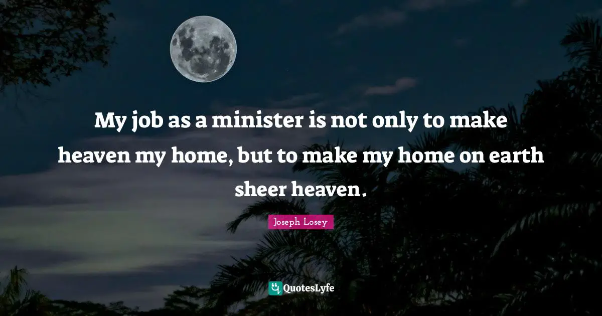 My job as a minister is not only to make heaven my home, but to make my home on earth sheer heaven.