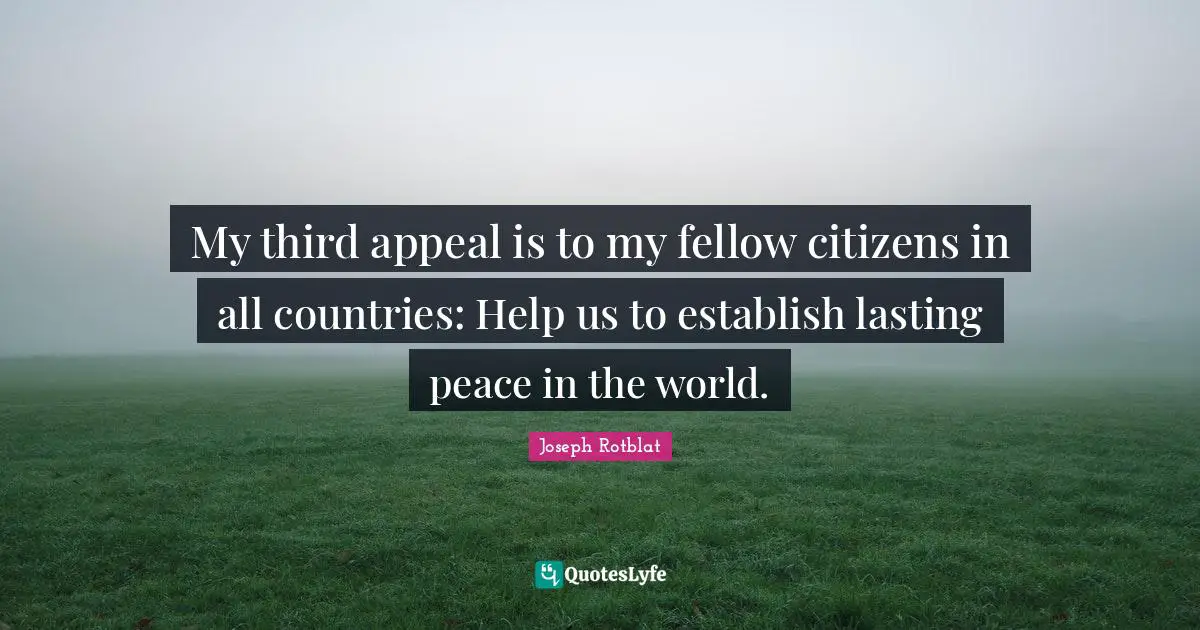 My third appeal is to my fellow citizens in all countries: Help us to establish lasting peace in the world.
