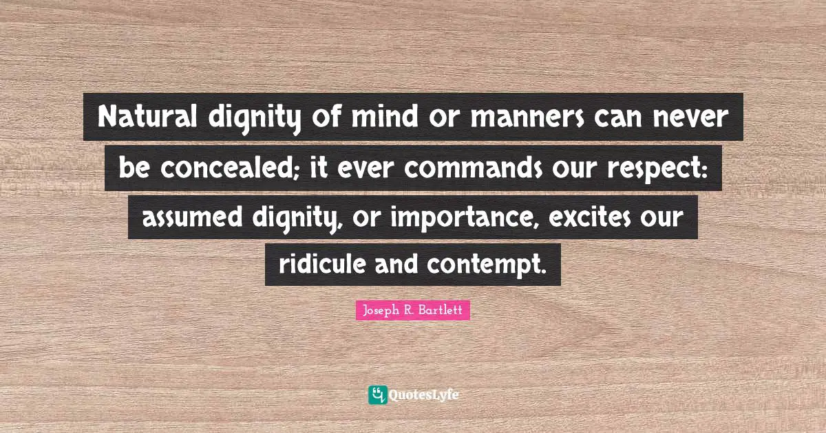 Natural dignity of mind or manners can never be concealed; it ever commands our respect: assumed dignity, or importance, excites our ridicule and contempt.