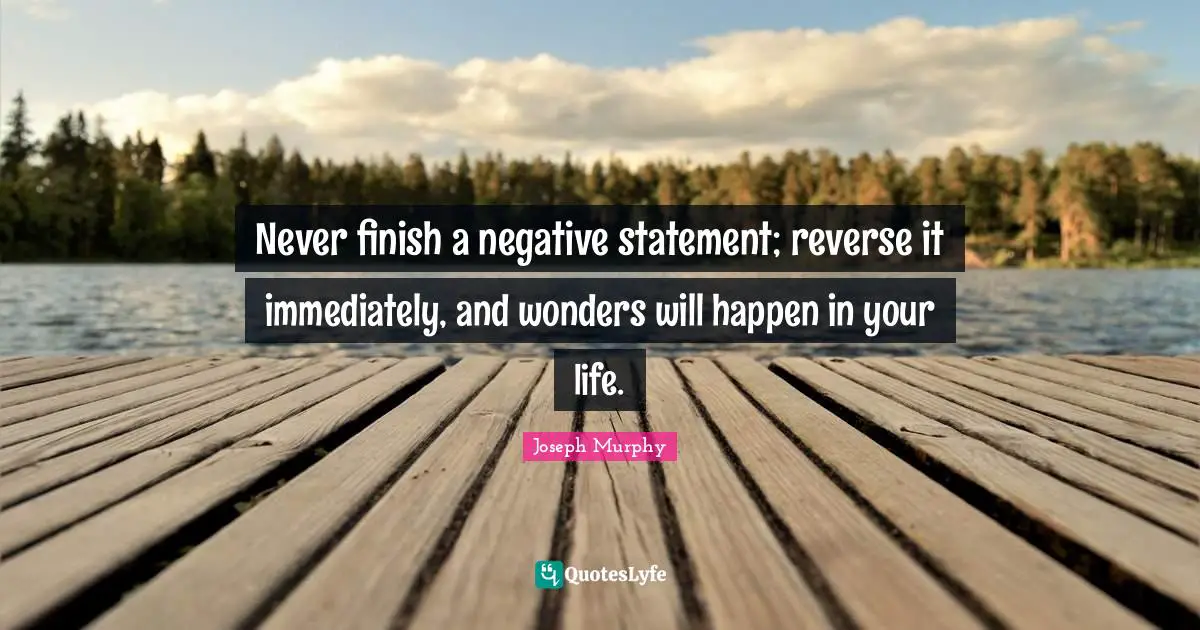 Joseph Murphy Quotes: Never finish a negative statement; reverse it immediately, and wonders will happen in your life.