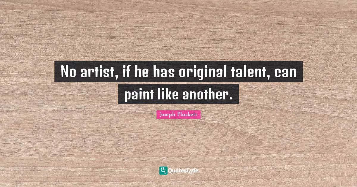 No artist, if he has original talent, can paint like another.