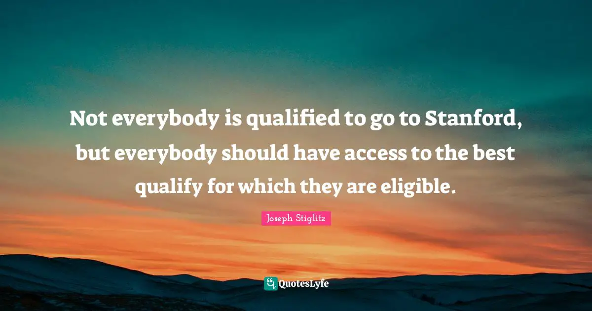 Joseph Stiglitz Quotes: "Not everybody is qualified to go to Stanford, but everybody should have access to the best qualify for which they are eligible."