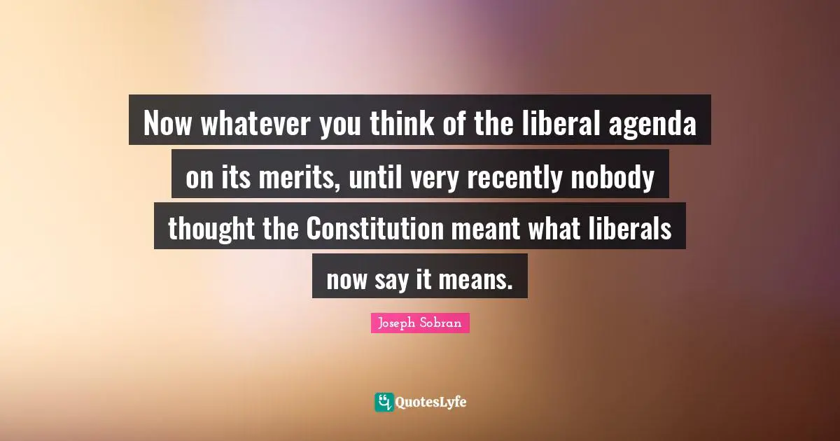 Now whatever you think of the liberal agenda on its merits, until very recently nobody thought the Constitution meant what liberals now say it means.
