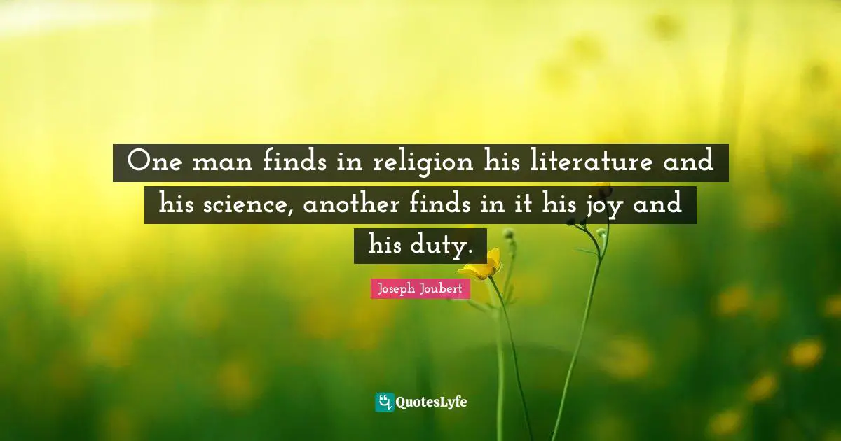 One man finds in religion his literature and his science, another finds in it his joy and his duty.