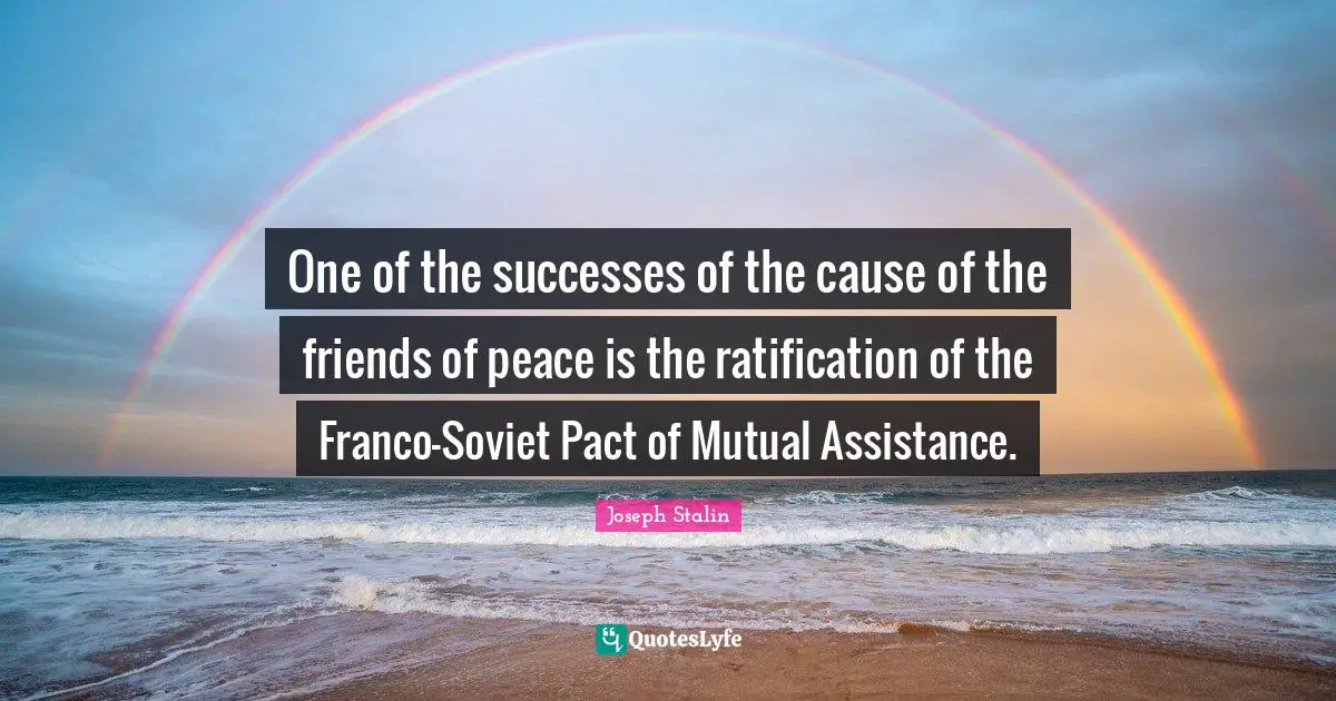 One of the successes of the cause of the friends of peace is the ratification of the Franco-Soviet Pact of Mutual Assistance.