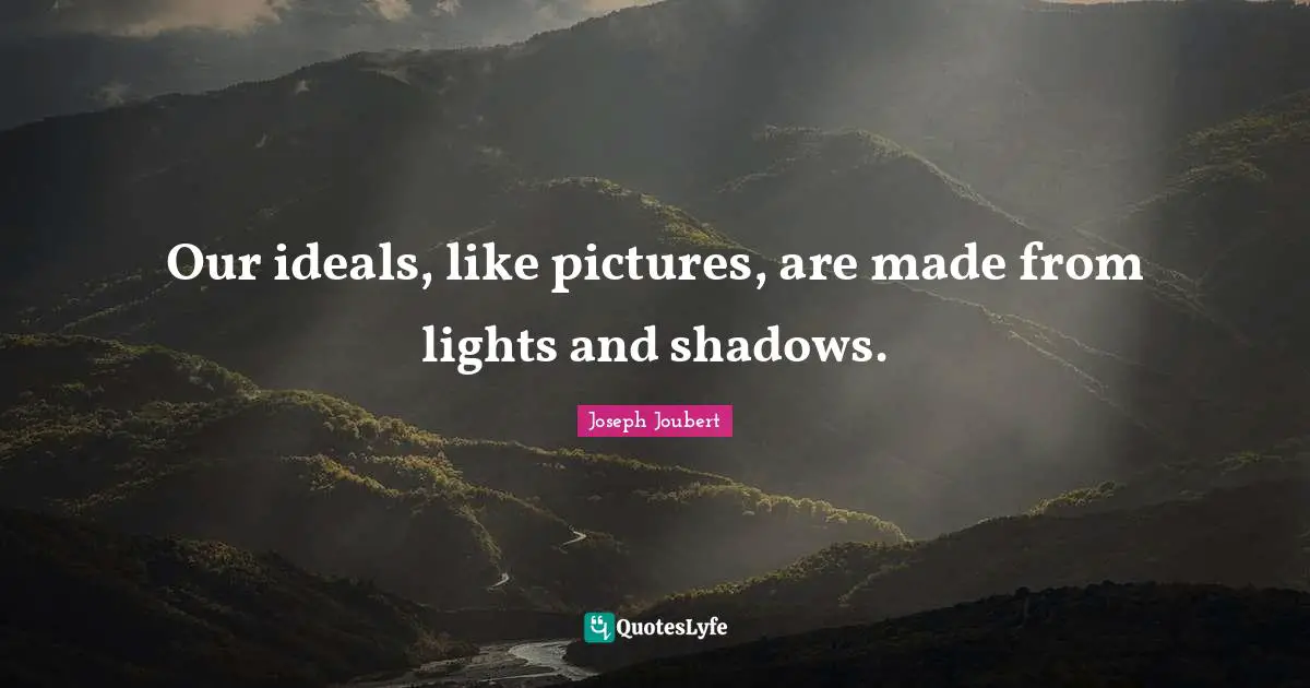 Our ideals, like pictures, are made from lights and shadows.