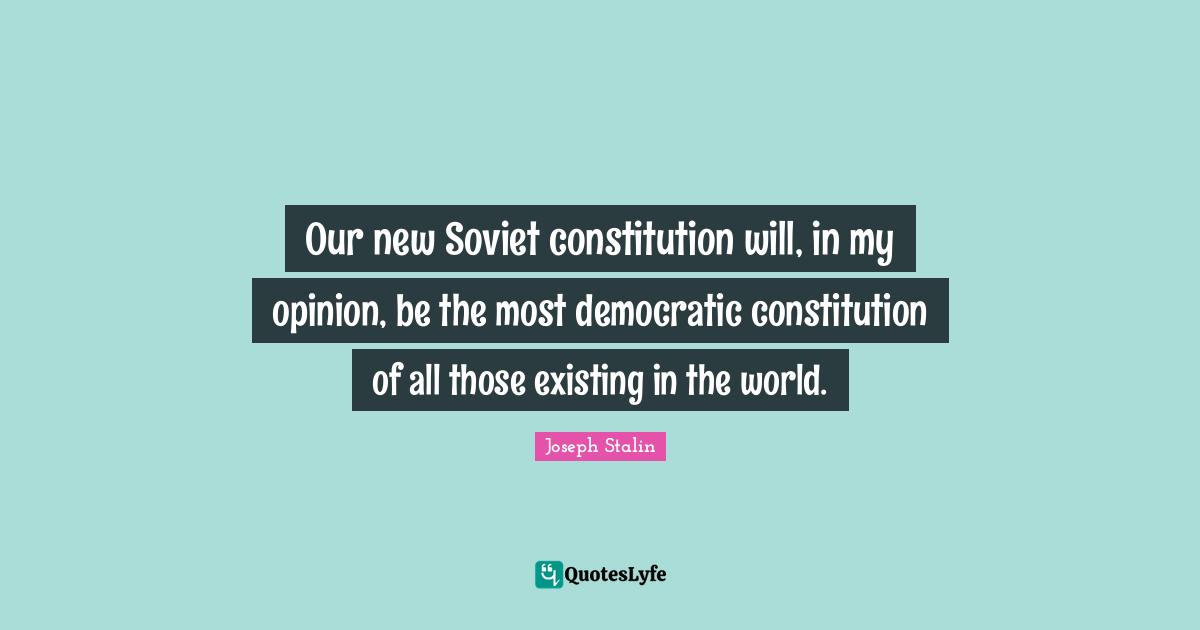 Our new Soviet constitution will, in my opinion, be the most democratic constitution of all those existing in the world.