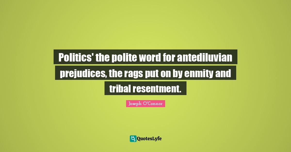Politics' the polite word for antediluvian prejudices, the rags put on by enmity and tribal resentment.