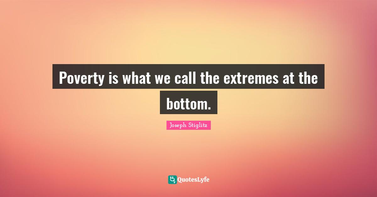 Poverty is what we call the extremes at the bottom.