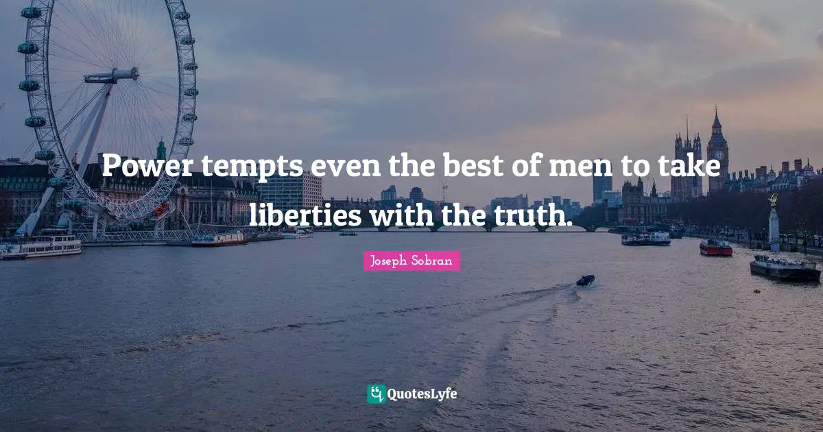 Power tempts even the best of men to take liberties with the truth.