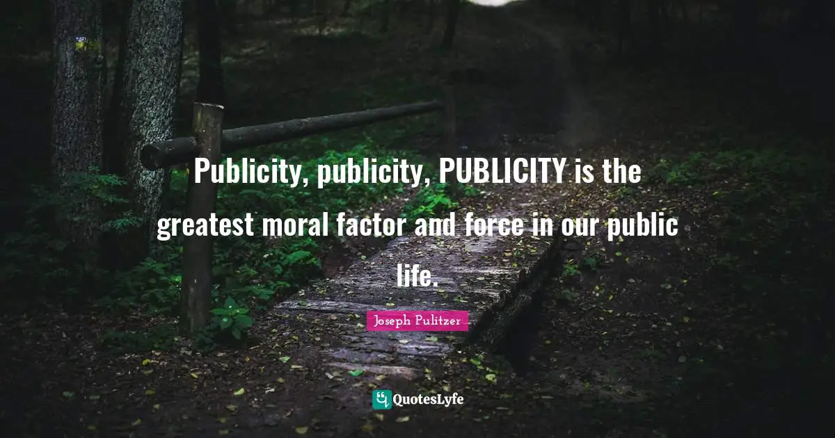 Publicity, publicity, PUBLICITY is the greatest moral factor and force in our public life.