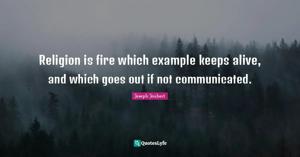 Religion is fire which example keeps alive, and which goes out if not communicated.