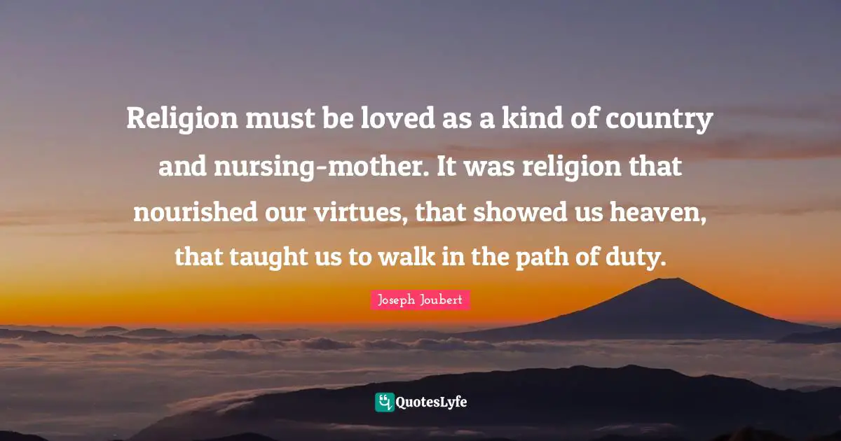 Religion must be loved as a kind of country and nursing-mother. It was religion that nourished our virtues, that showed us heaven, that taught us to walk in the path of duty.
