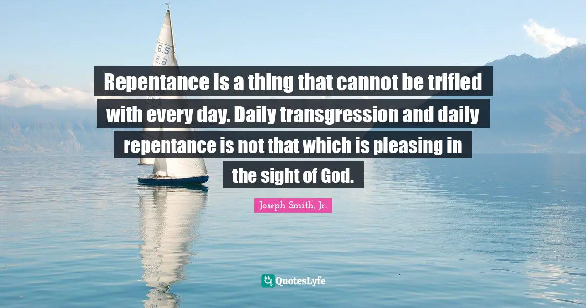 Repentance is a thing that cannot be trifled with every day. Daily transgression and daily repentance is not that which is pleasing in the sight of God.