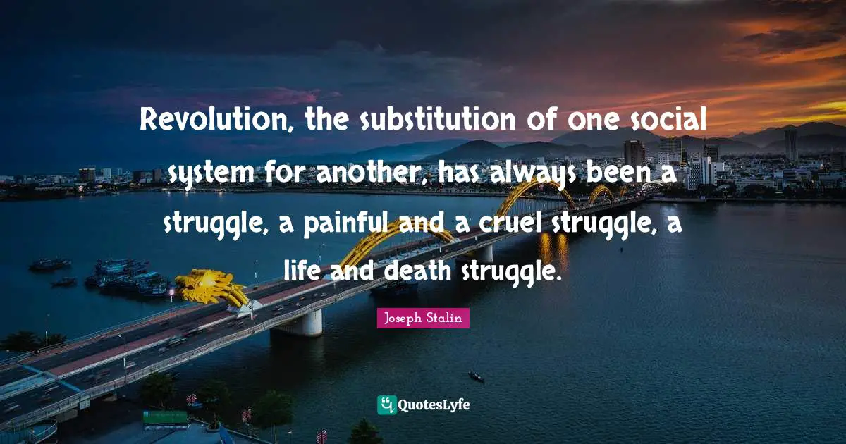 Revolution, the substitution of one social system for another, has always been a struggle, a painful and a cruel struggle, a life and death struggle.