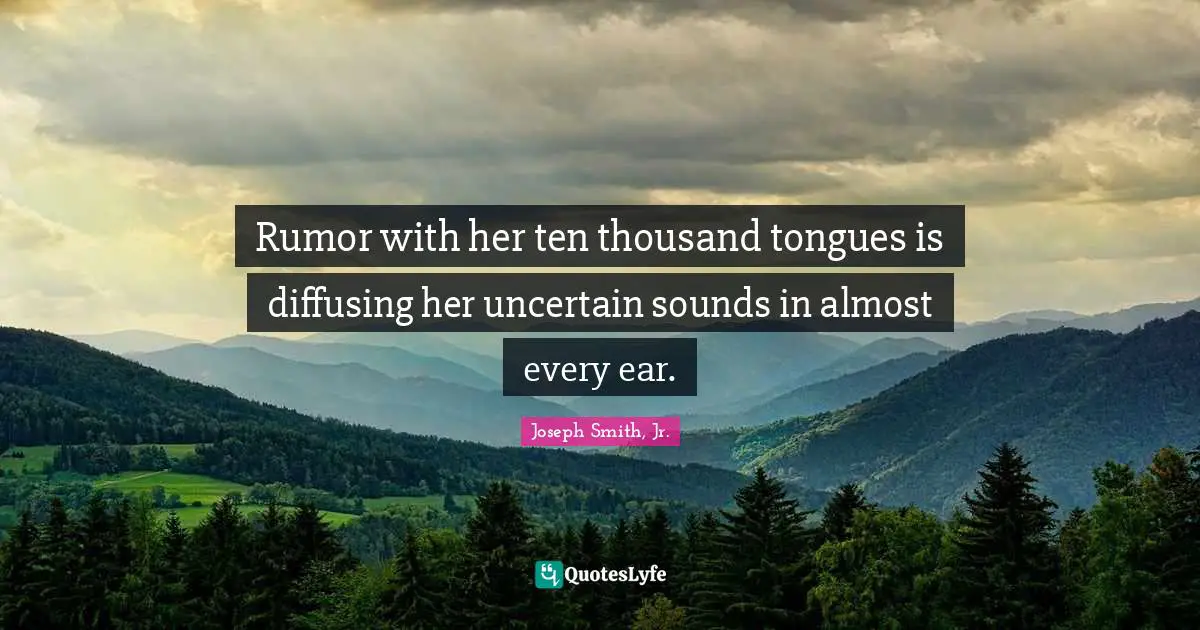 Rumor with her ten thousand tongues is diffusing her uncertain sounds in almost every ear.