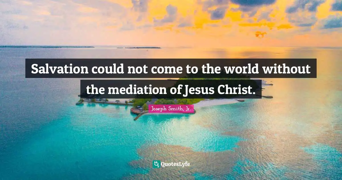 Joseph Smith Jr. Quotes: "Salvation could not come to the world without the mediation of Jesus Christ."