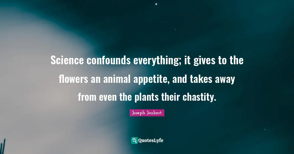 Science confounds everything; it gives to the flowers an animal appetite, and takes away from even the plants their chastity.