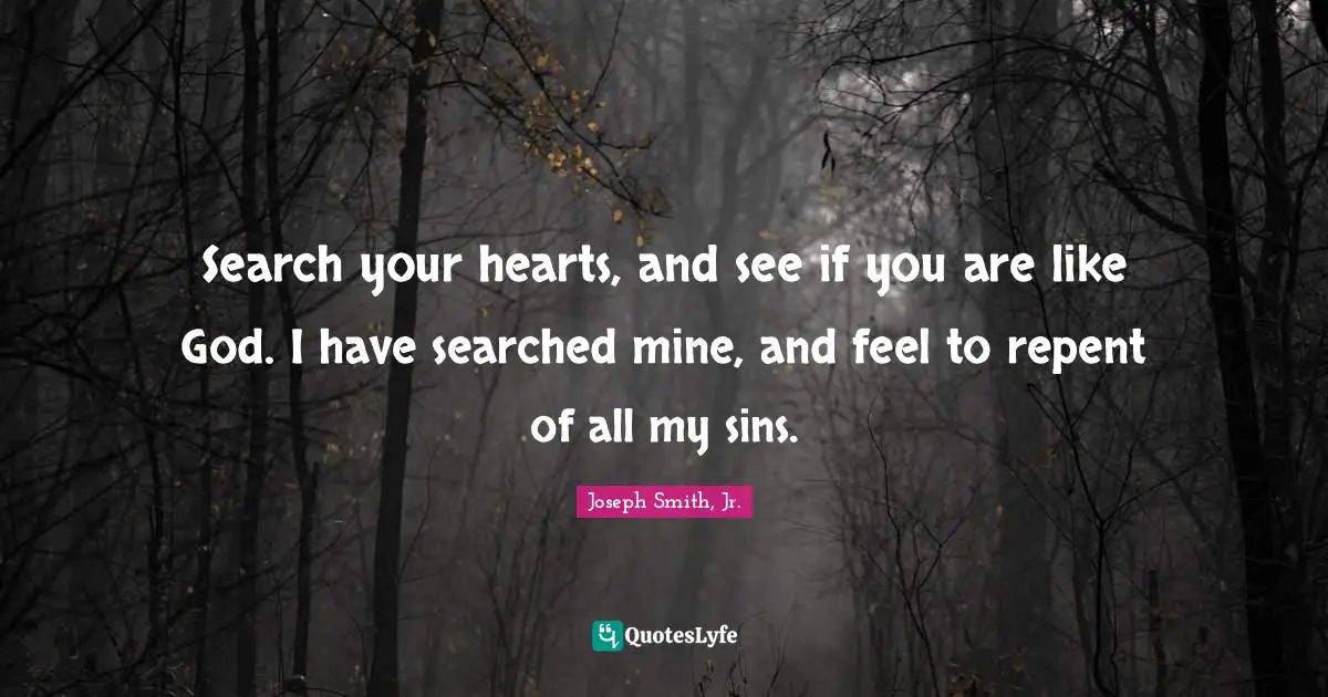 Joseph Smith Jr. Quotes: "Search your hearts, and see if you are like God. I have searched mine, and feel to repent of all my sins."