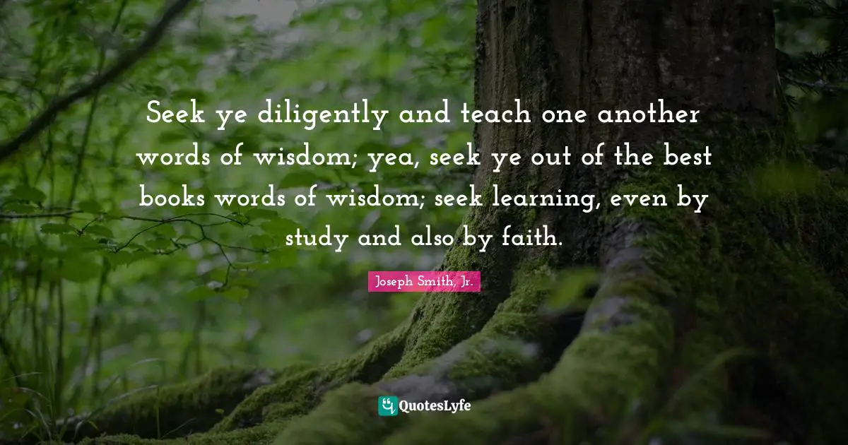 Seek ye diligently and teach one another words of wisdom; yea, seek ye out of the best books words of wisdom; seek learning, even by study and also by faith.
