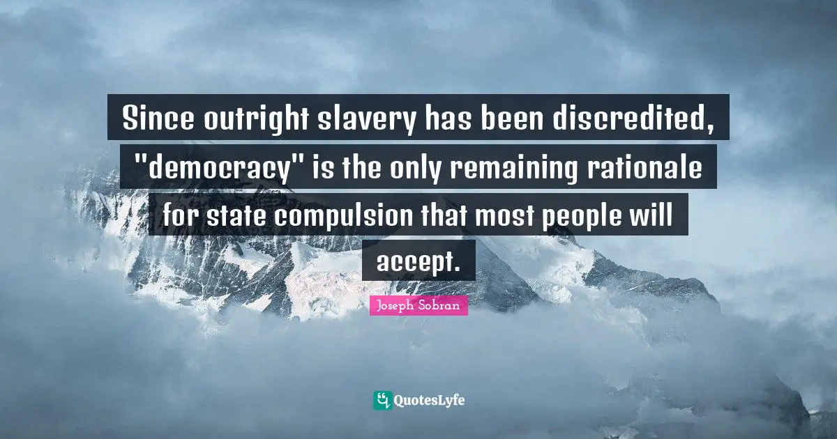 Compulsion Quotes: "Since outright slavery has been discredited, "democracy" is the only remaining rationale for state compulsion that most people will accept."