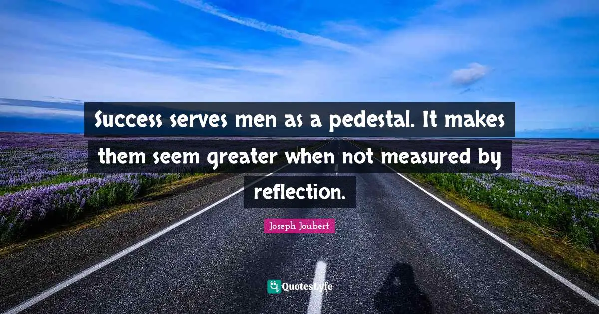 Success serves men as a pedestal. It makes them seem greater when not measured by reflection.