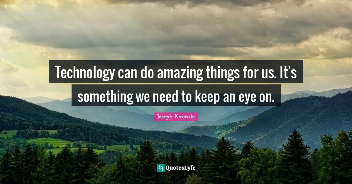 Technology can do amazing things for us. It's something we need to keep an eye on.