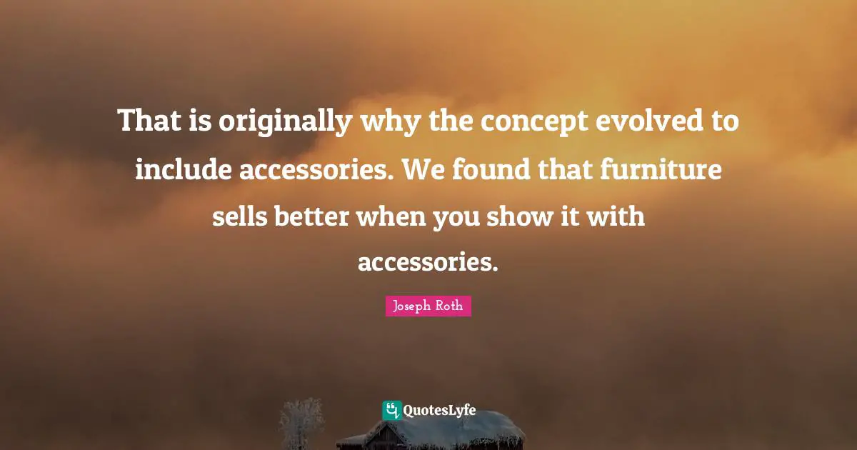 That is originally why the concept evolved to include accessories. We found that furniture sells better when you show it with accessories.