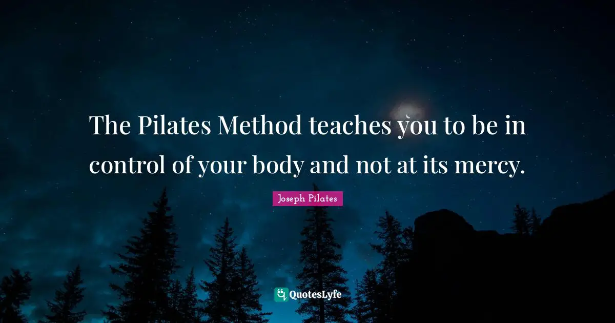 Body Quotes: "The Pilates Method teaches you to be in control of your body and not at its mercy."