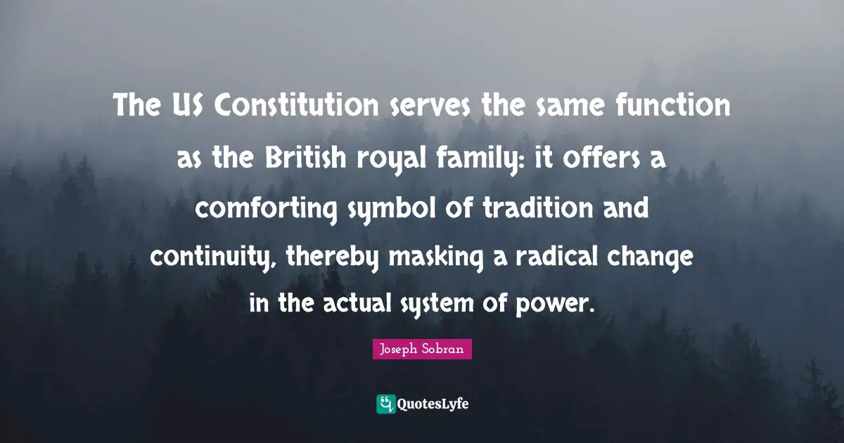 The US Constitution serves the same function as the British royal family: it offers a comforting symbol of tradition and continuity, thereby masking a radical change in the actual system of power.
