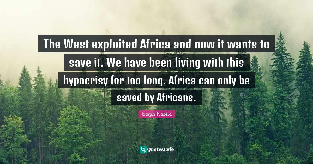 The West exploited Africa and now it wants to save it. We have been living with this hypocrisy for too long. Africa can only be saved by Africans.