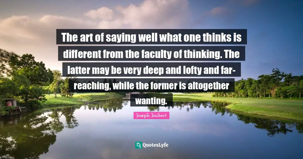 Very Deep Quotes: "The art of saying well what one thinks is different from the faculty of thinking. The latter may be very deep and lofty and far- reaching, while the former is altogether wanting."
